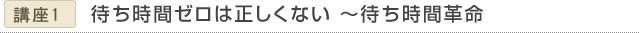 講演１ (仮)待ち時間ゼロは正しくない～待ち時間革命～
