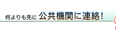 何よりも先に公共機関に連絡！